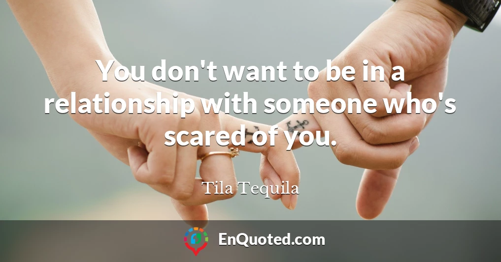 You don't want to be in a relationship with someone who's scared of you.