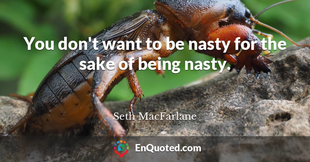 You don't want to be nasty for the sake of being nasty.