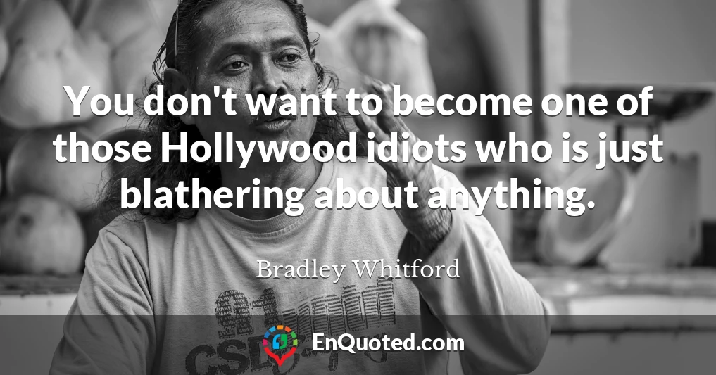 You don't want to become one of those Hollywood idiots who is just blathering about anything.