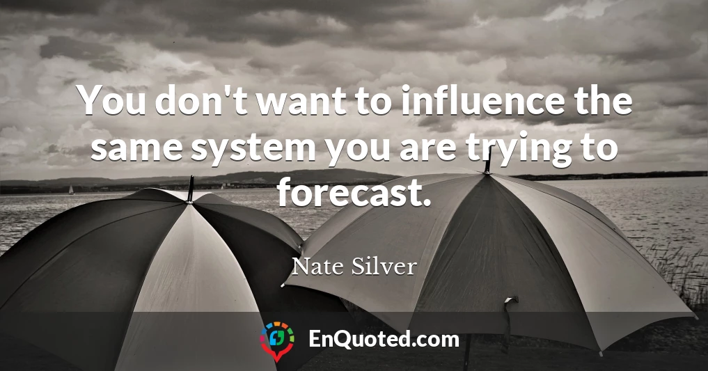 You don't want to influence the same system you are trying to forecast.