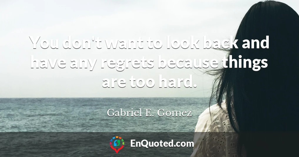 You don't want to look back and have any regrets because things are too hard.