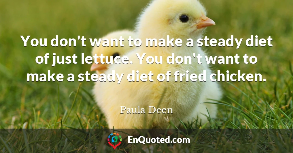 You don't want to make a steady diet of just lettuce. You don't want to make a steady diet of fried chicken.