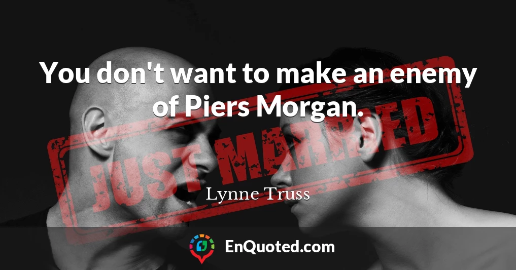 You don't want to make an enemy of Piers Morgan.