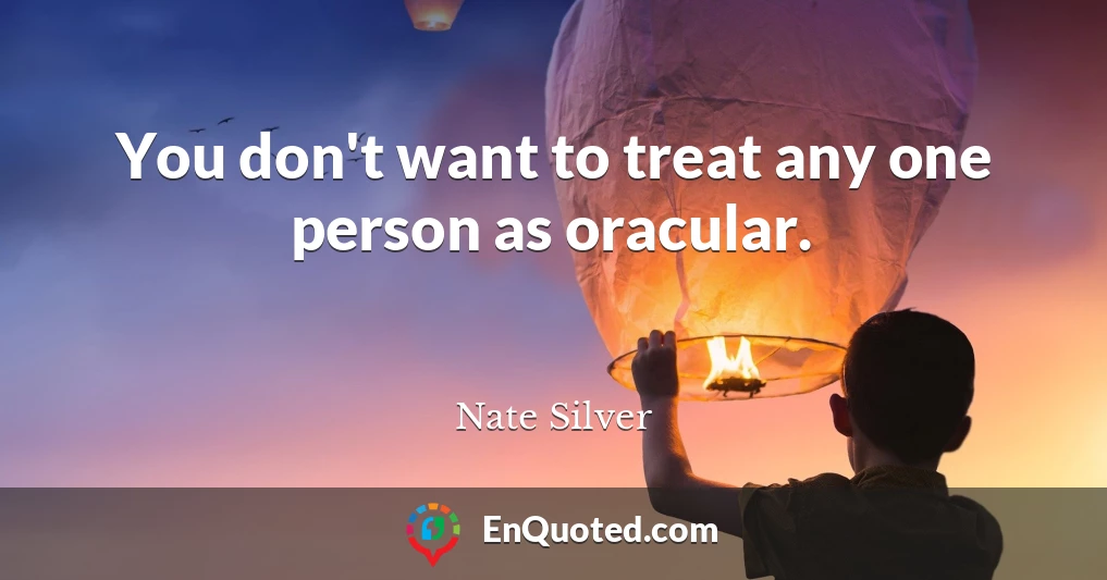 You don't want to treat any one person as oracular.