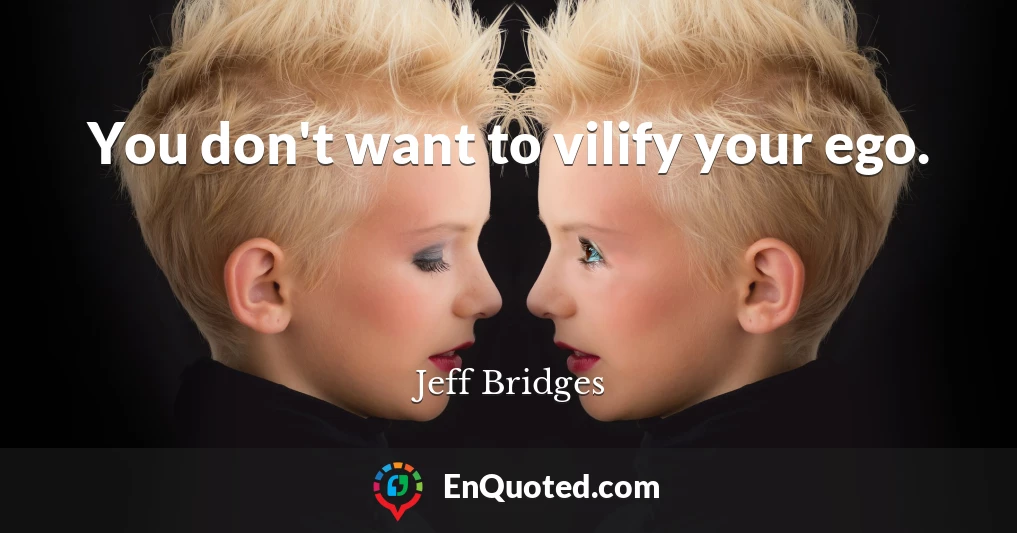 You don't want to vilify your ego.