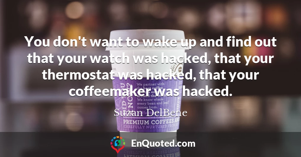 You don't want to wake up and find out that your watch was hacked, that your thermostat was hacked, that your coffeemaker was hacked.