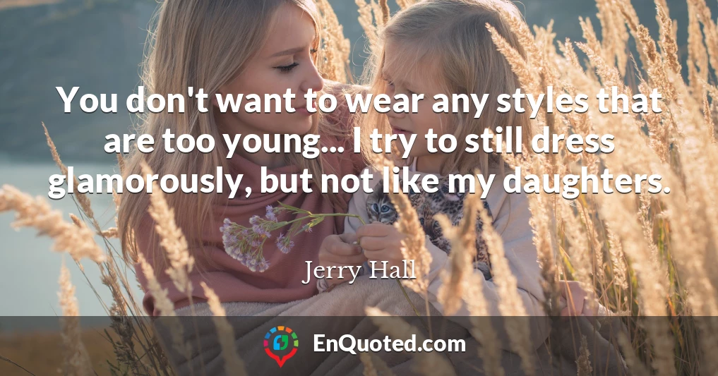 You don't want to wear any styles that are too young... I try to still dress glamorously, but not like my daughters.