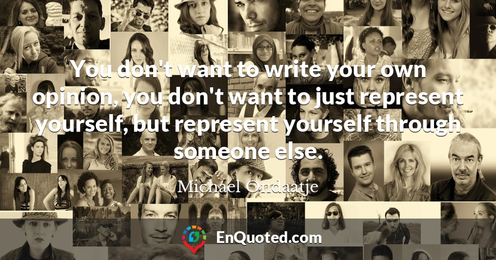 You don't want to write your own opinion, you don't want to just represent yourself, but represent yourself through someone else.