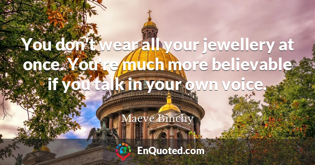 You don't wear all your jewellery at once. You're much more believable if you talk in your own voice.