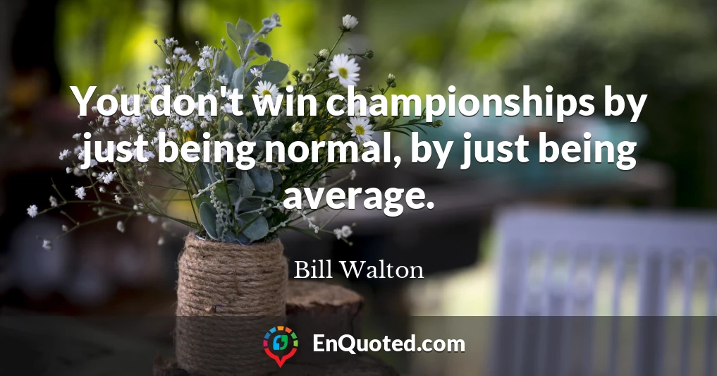 You don't win championships by just being normal, by just being average.