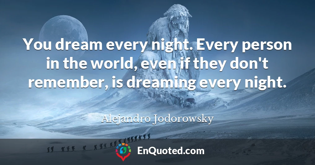 You dream every night. Every person in the world, even if they don't remember, is dreaming every night.