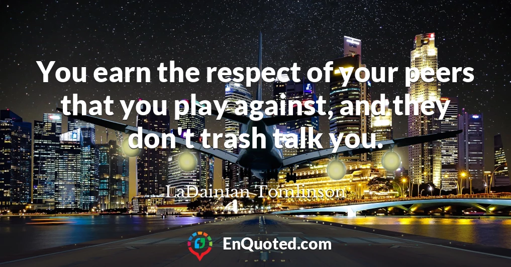 You earn the respect of your peers that you play against, and they don't trash talk you.