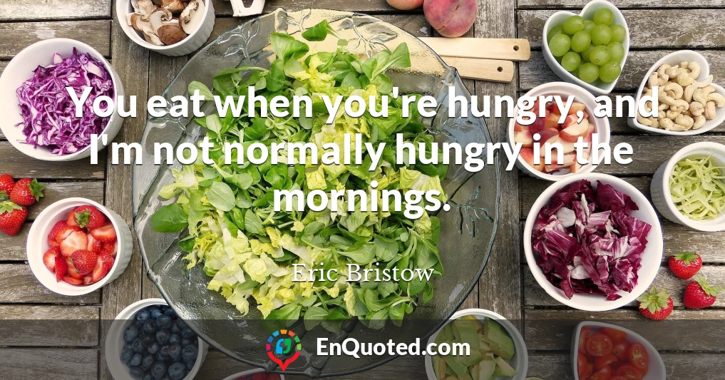 You eat when you're hungry, and I'm not normally hungry in the mornings.
