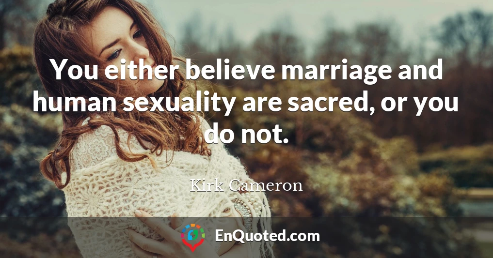 You either believe marriage and human sexuality are sacred, or you do not.