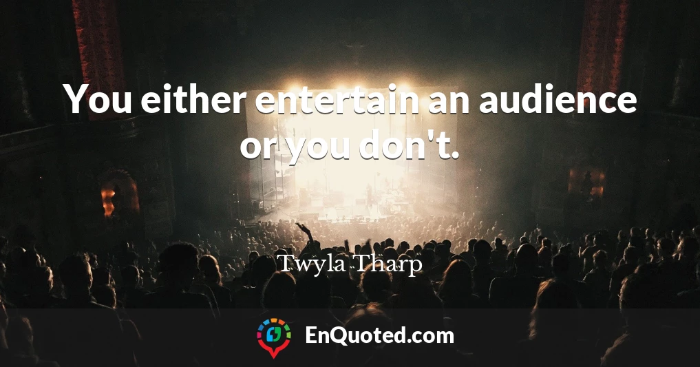 You either entertain an audience or you don't.