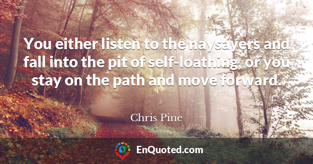 You either listen to the naysayers and fall into the pit of self-loathing, or you stay on the path and move forward.