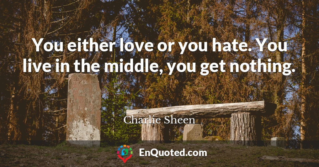 You either love or you hate. You live in the middle, you get nothing.