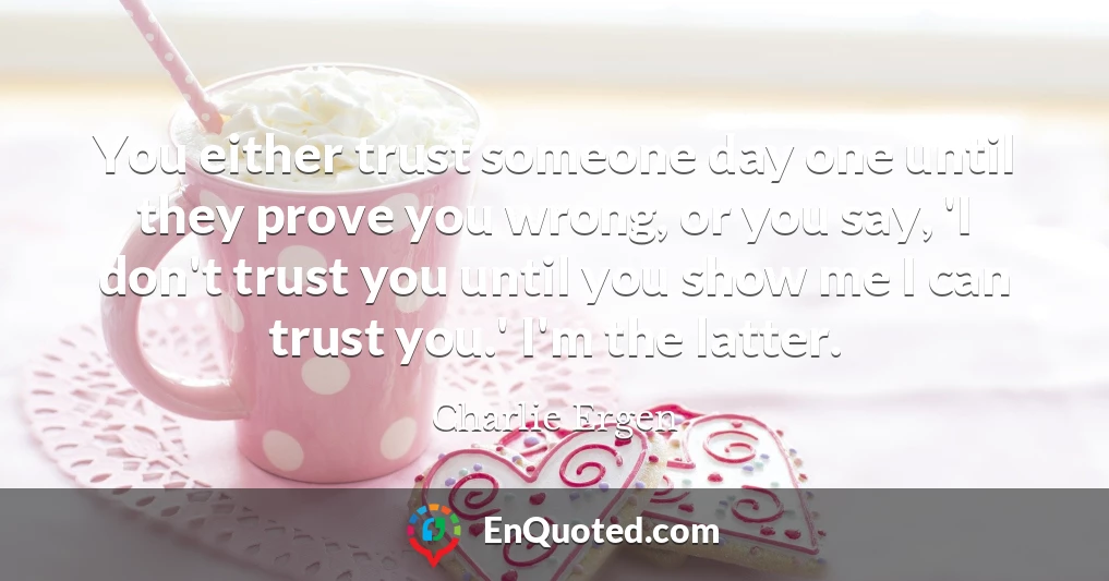 You either trust someone day one until they prove you wrong, or you say, 'I don't trust you until you show me I can trust you.' I'm the latter.