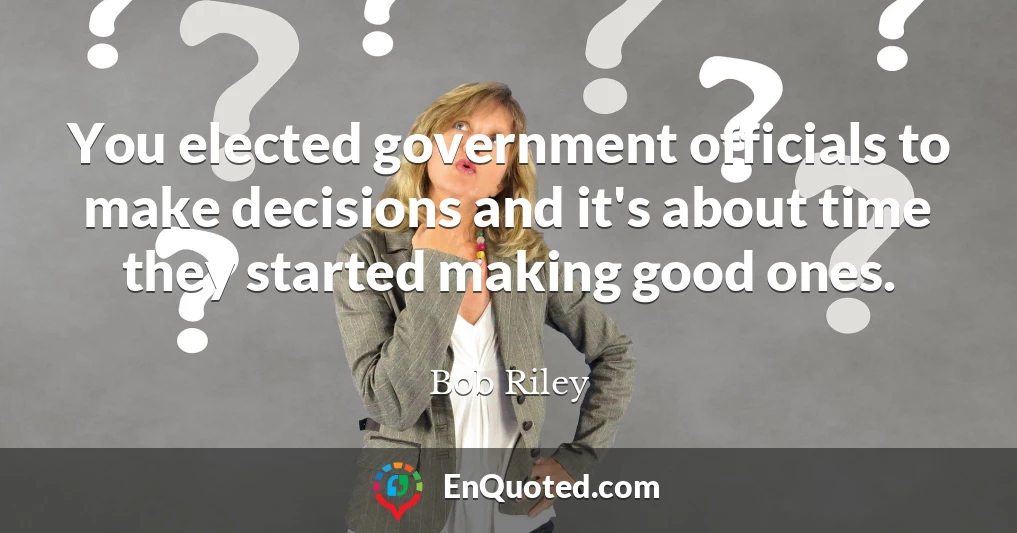 You elected government officials to make decisions and it's about time they started making good ones.