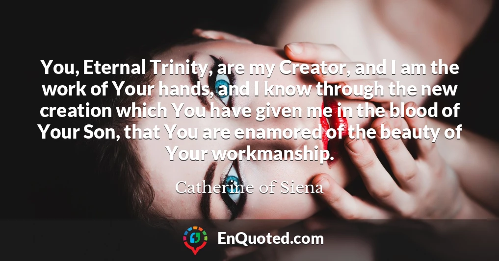 You, Eternal Trinity, are my Creator, and I am the work of Your hands, and I know through the new creation which You have given me in the blood of Your Son, that You are enamored of the beauty of Your workmanship.