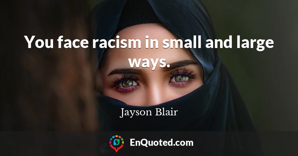 You face racism in small and large ways.