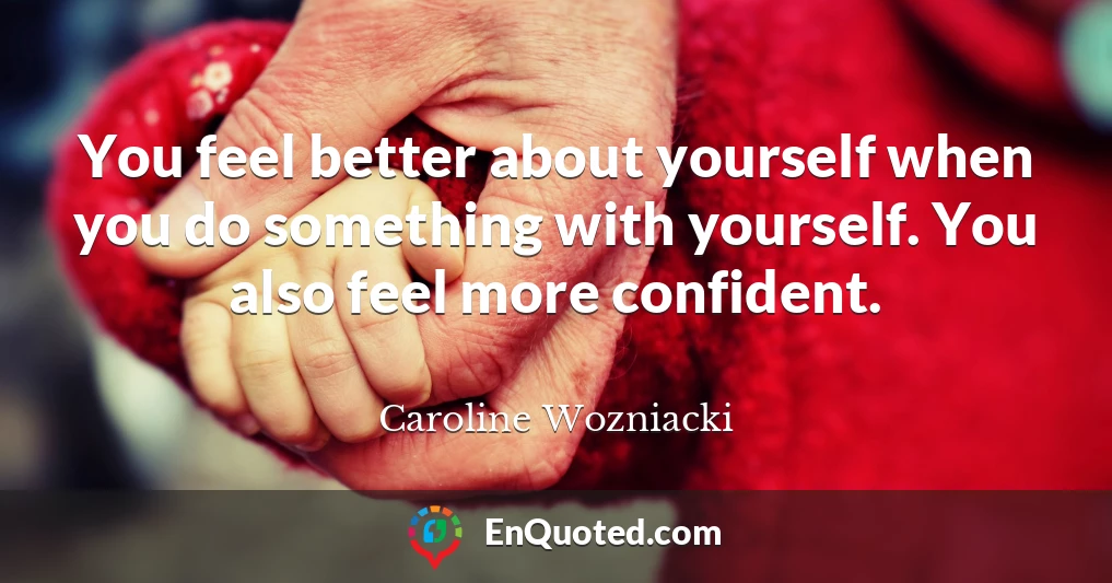You feel better about yourself when you do something with yourself. You also feel more confident.