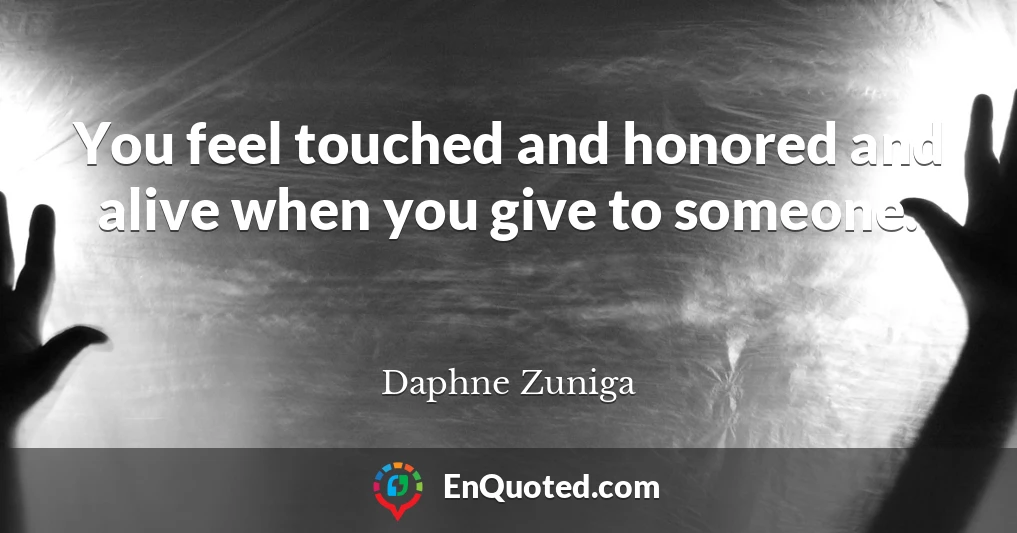 You feel touched and honored and alive when you give to someone.