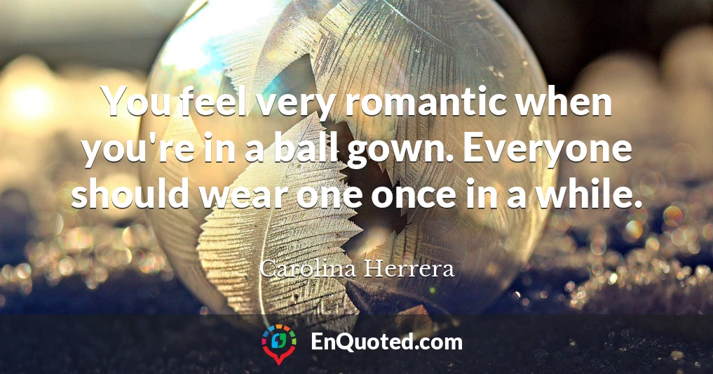 You feel very romantic when you're in a ball gown. Everyone should wear one once in a while.