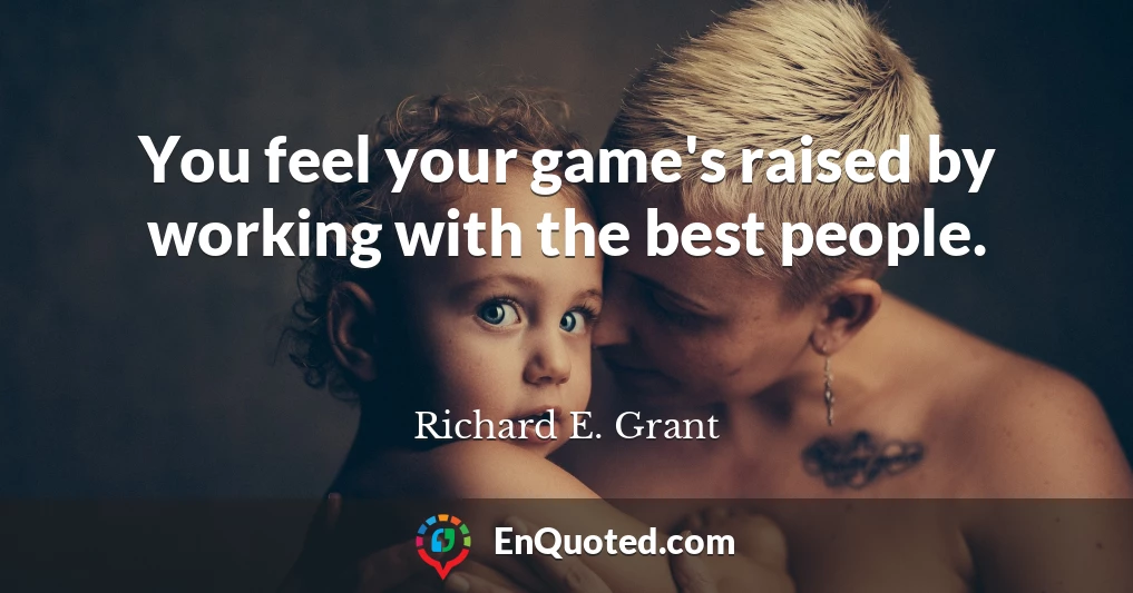 You feel your game's raised by working with the best people.