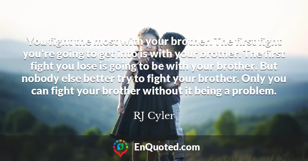 You fight the most with your brother. The first fight you're going to get into is with your brother. The first fight you lose is going to be with your brother. But nobody else better try to fight your brother. Only you can fight your brother without it being a problem.
