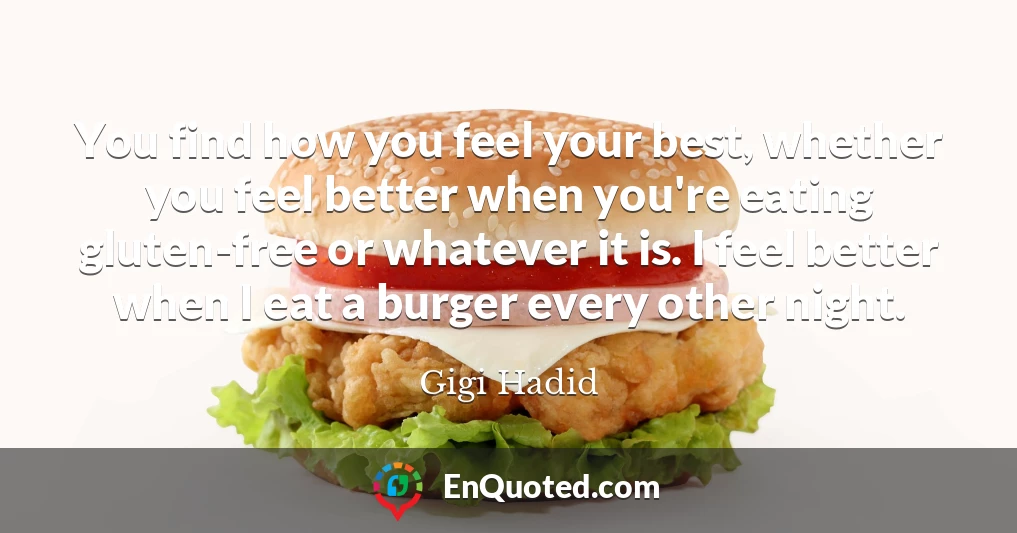 You find how you feel your best, whether you feel better when you're eating gluten-free or whatever it is. I feel better when I eat a burger every other night.