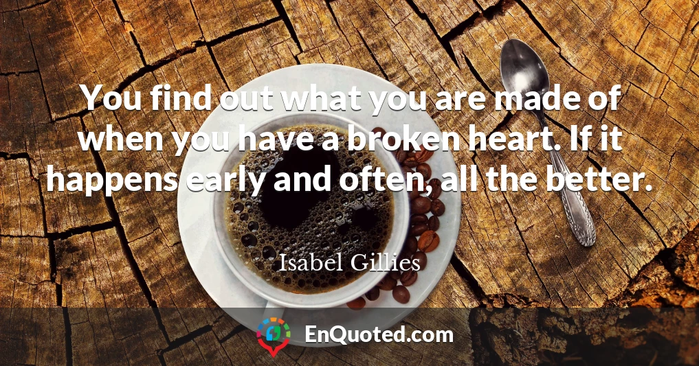 You find out what you are made of when you have a broken heart. If it happens early and often, all the better.