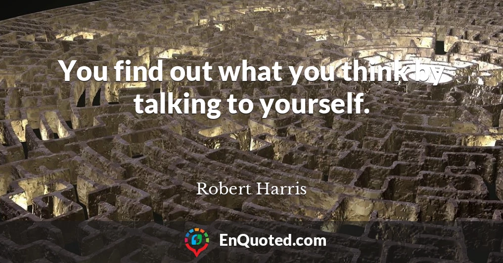 You find out what you think by talking to yourself.