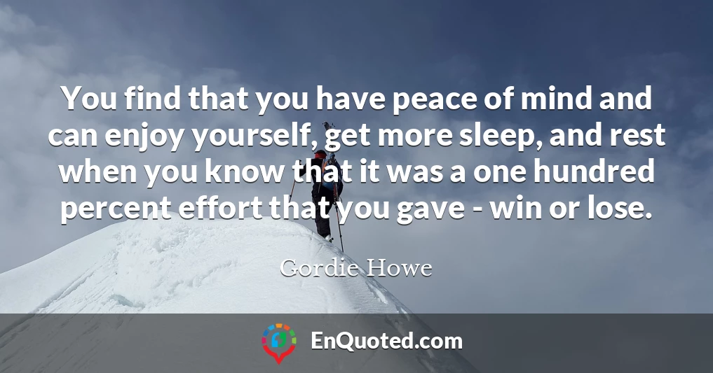 You find that you have peace of mind and can enjoy yourself, get more sleep, and rest when you know that it was a one hundred percent effort that you gave - win or lose.