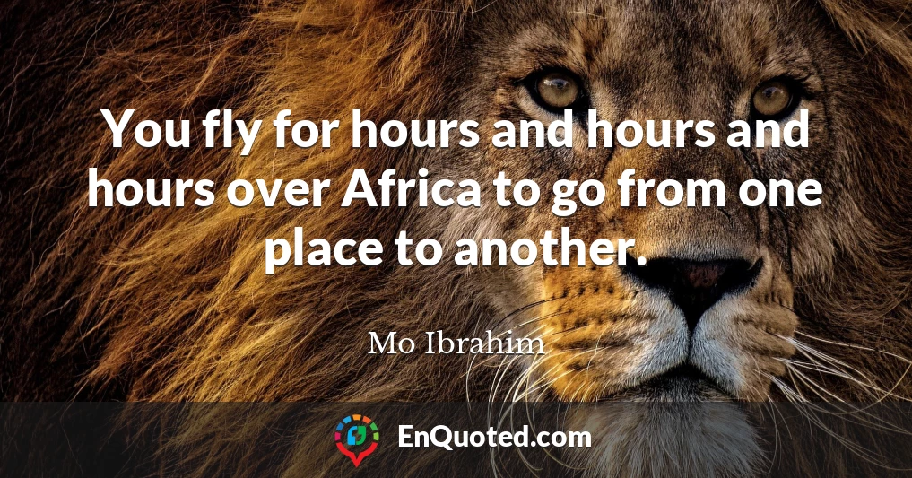 You fly for hours and hours and hours over Africa to go from one place to another.