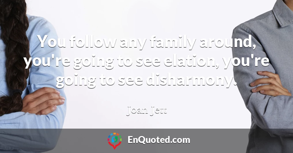 You follow any family around, you're going to see elation, you're going to see disharmony.