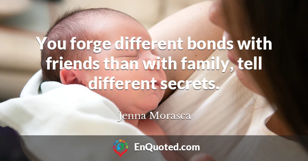 You forge different bonds with friends than with family, tell different secrets.