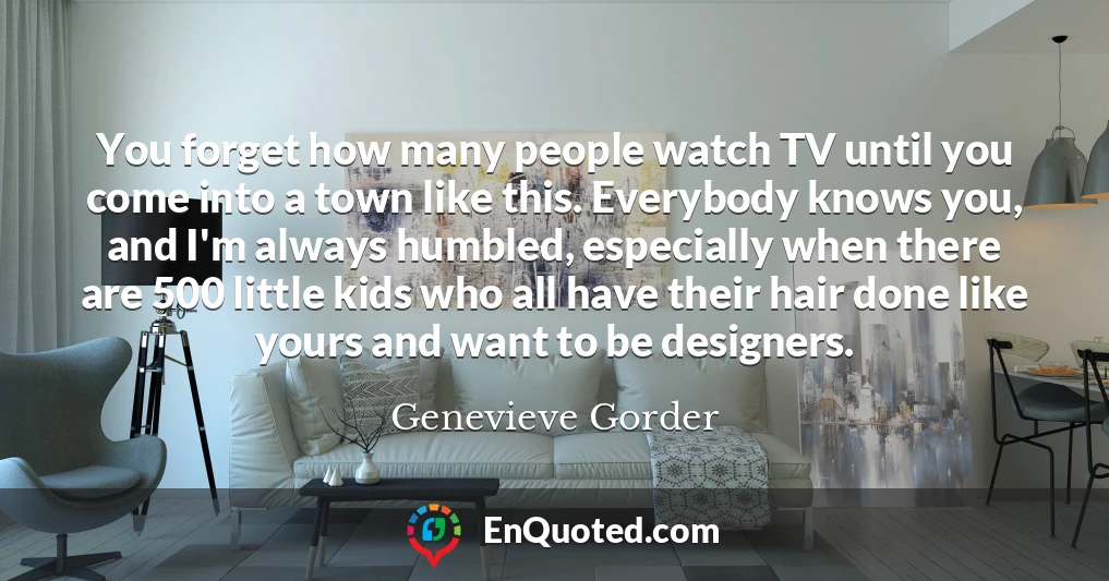 You forget how many people watch TV until you come into a town like this. Everybody knows you, and I'm always humbled, especially when there are 500 little kids who all have their hair done like yours and want to be designers.