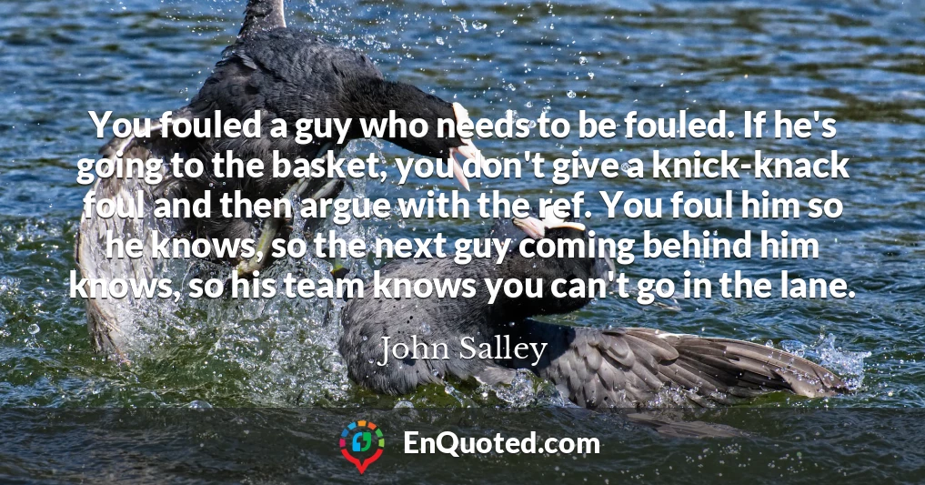 You fouled a guy who needs to be fouled. If he's going to the basket, you don't give a knick-knack foul and then argue with the ref. You foul him so he knows, so the next guy coming behind him knows, so his team knows you can't go in the lane.