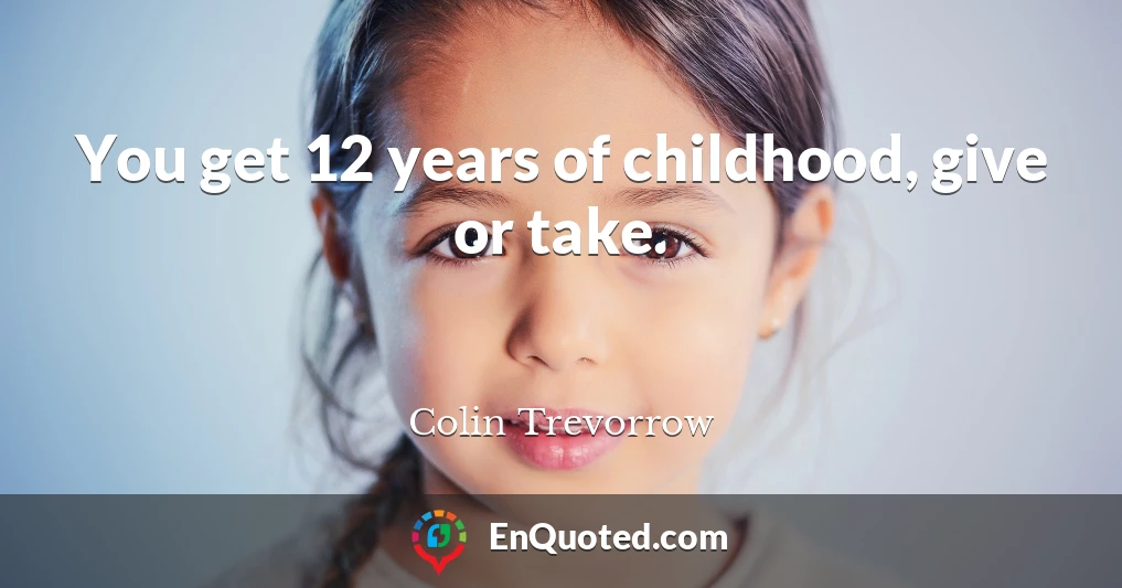 You get 12 years of childhood, give or take.