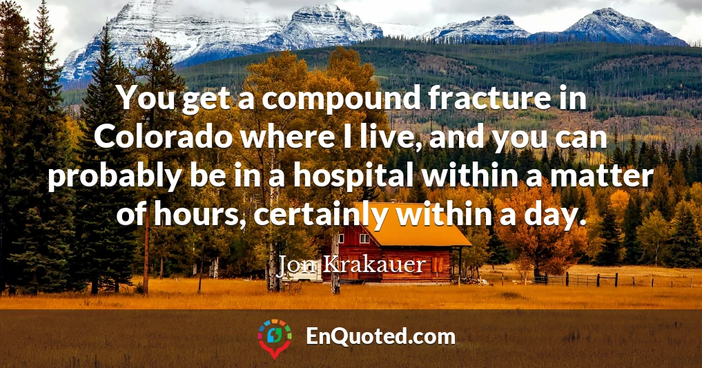 You get a compound fracture in Colorado where I live, and you can probably be in a hospital within a matter of hours, certainly within a day.