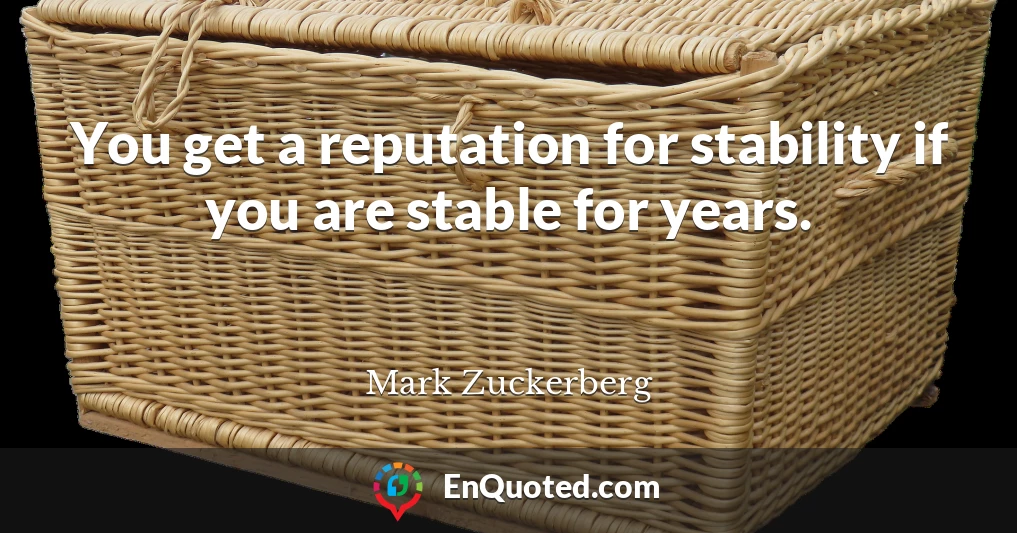 You get a reputation for stability if you are stable for years.