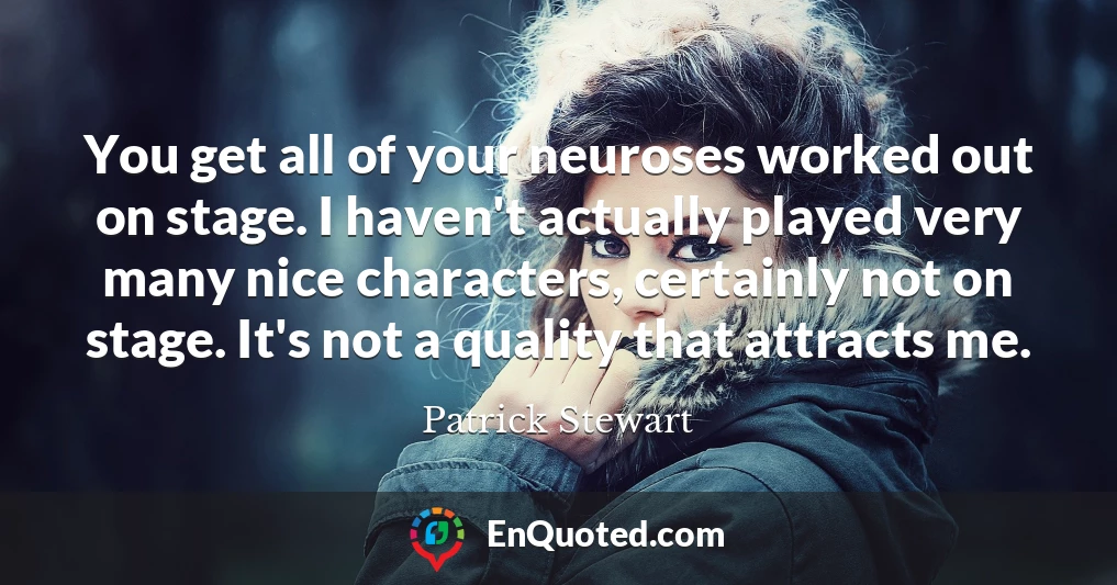 You get all of your neuroses worked out on stage. I haven't actually played very many nice characters, certainly not on stage. It's not a quality that attracts me.