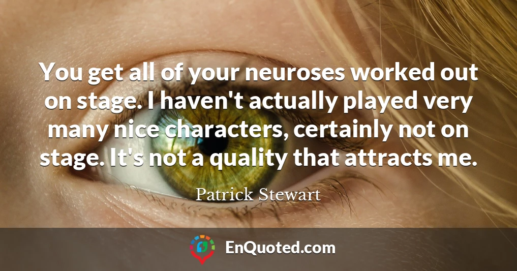 You get all of your neuroses worked out on stage. I haven't actually played very many nice characters, certainly not on stage. It's not a quality that attracts me.