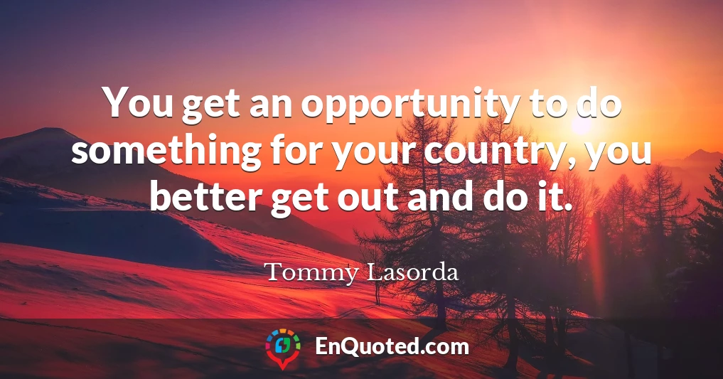 You get an opportunity to do something for your country, you better get out and do it.