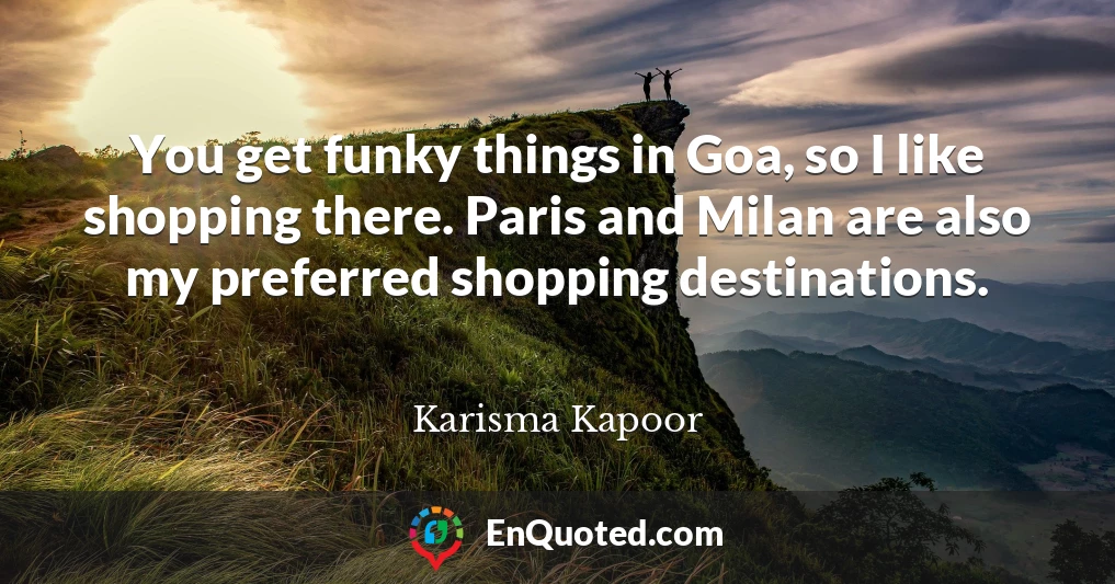 You get funky things in Goa, so I like shopping there. Paris and Milan are also my preferred shopping destinations.