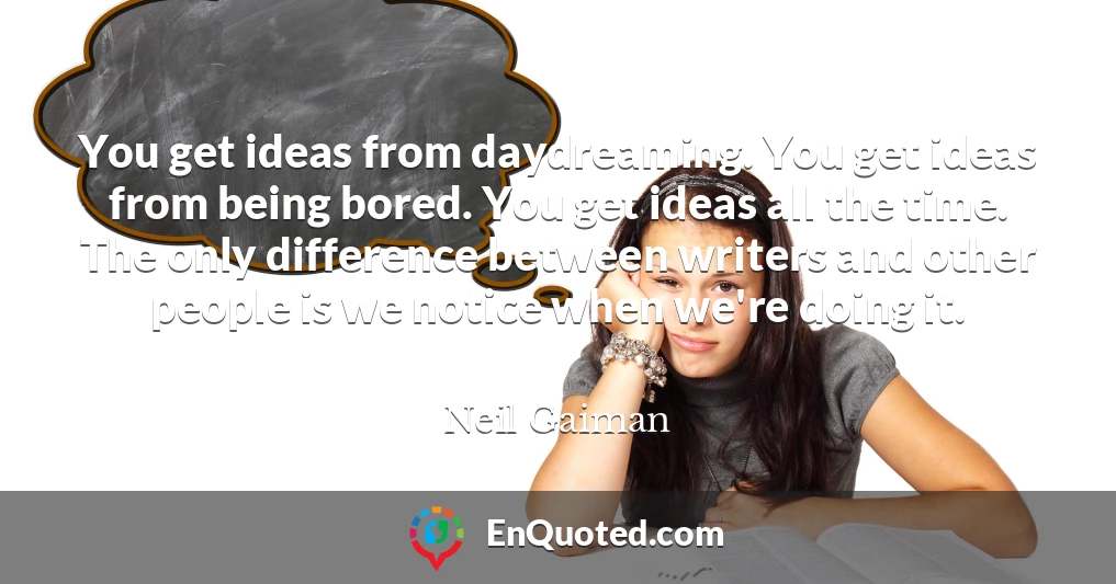 You get ideas from daydreaming. You get ideas from being bored. You get ideas all the time. The only difference between writers and other people is we notice when we're doing it.