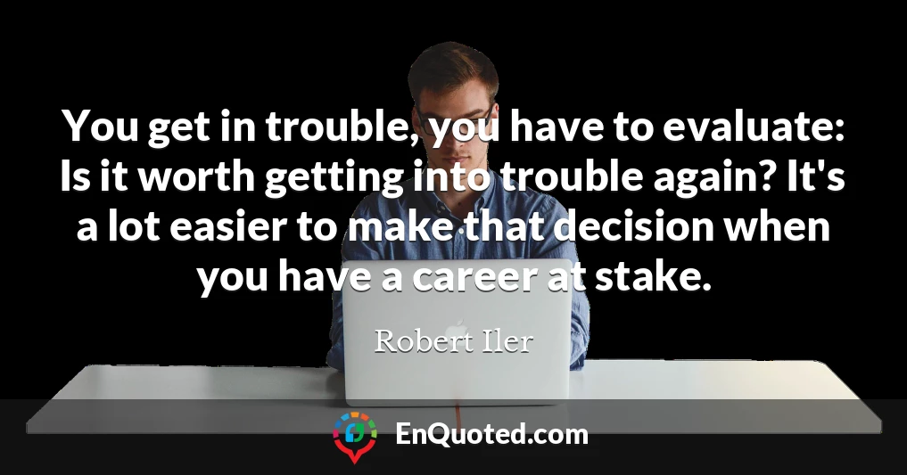 You get in trouble, you have to evaluate: Is it worth getting into trouble again? It's a lot easier to make that decision when you have a career at stake.