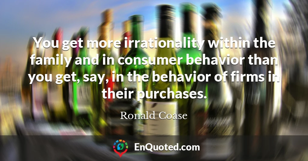 You get more irrationality within the family and in consumer behavior than you get, say, in the behavior of firms in their purchases.