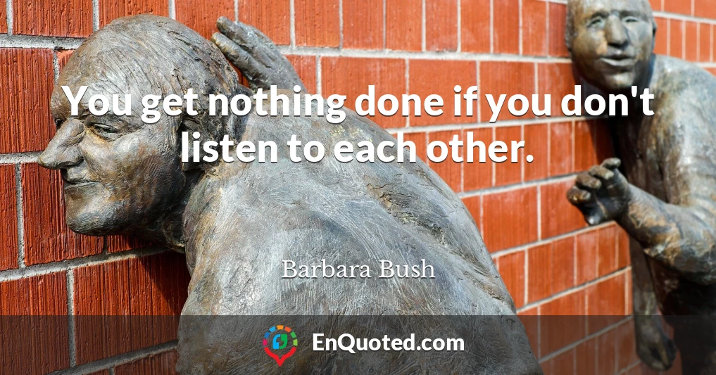 You get nothing done if you don't listen to each other.
